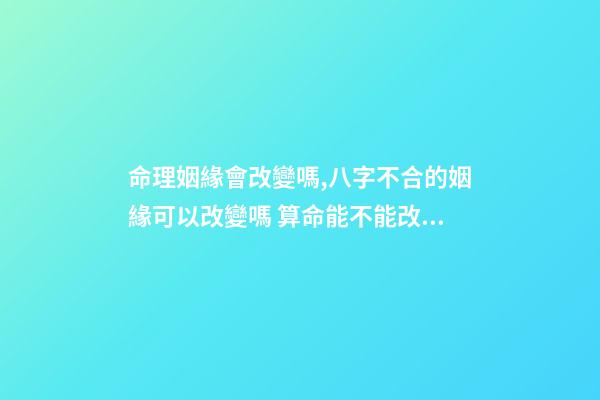 命理姻緣會改變嗎,八字不合的姻緣可以改變嗎 算命能不能改命-第1張-觀點-玄機派